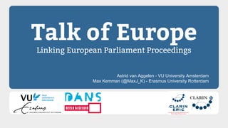 Talk of Europe
Linking European Parliament Proceedings
Astrid van Aggelen - VU University Amsterdam
Max Kemman (@MaxJ_K) - Erasmus University Rotterdam
 