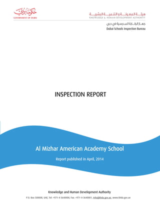 INSPECTION REPORT Al Mizhar American Academy School Report published in April, 2014 
INSPECTION REPORT 
Knowledge and Human Development Authority 
P.O. Box 500008, UAE, Tel: +971-4-3640000, Fax: +971-4-3640001, info@khda.gov.ae, www.khda.gov.ae 
 