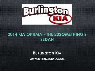 2014 KIA OPTIMA - THE 20SOMETHING'S
SEDAN
BURLINGTON KIA
WWW.BURLINGTONKIA.COM

 
