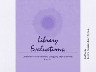 Library
Evaluations:
Community Involvement, On-going Improvement,
Results!
GailSanty
CentralKansasLibrarySystem
 