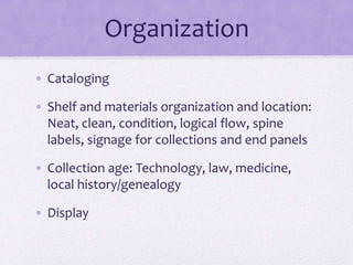 Organization
• Cataloging
• Shelf and materials organization and location:
Neat, clean, condition, logical flow, spine
labels, signage for collections and end panels
• Collection age: Technology, law, medicine,
local history/genealogy
• Display
 