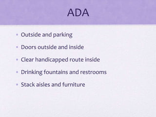 ADA
• Outside and parking
• Doors outside and inside
• Clear handicapped route inside
• Drinking fountains and restrooms
• Stack aisles and furniture
 
