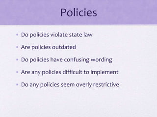 Policies
• Do policies violate state law
• Are policies outdated
• Do policies have confusing wording
• Are any policies difficult to implement
• Do any policies seem overly restrictive
 