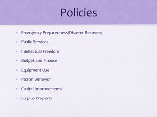 Policies
• Emergency Preparedness/Disaster Recovery
• Public Services
• Intellectual Freedom
• Budget and Finance
• Equipment Use
• Patron Behavior
• Capital Improvements
• Surplus Property
 