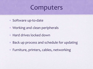 Computers
• Software up-to-date
• Working and clean peripherals
• Hard drives locked down
• Back up process and schedule for updating
• Furniture, printers, cables, networking
 