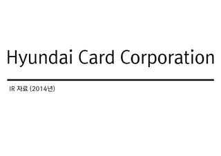IR 자료 (2014년)
Hyundai Card Corporation
 