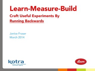 Learn-Measure-Build
Craft Useful Experiments By
Running Backwards
Janice Fraser
March 2014
 