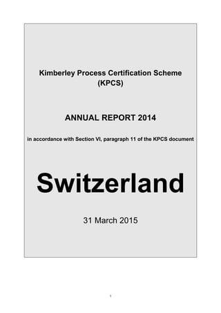1
Kimberley Process Certification Scheme
(KPCS)
ANNUAL REPORT 2014
in accordance with Section VI, paragraph 11 of the KPCS document
Switzerland
31 March 2015
 