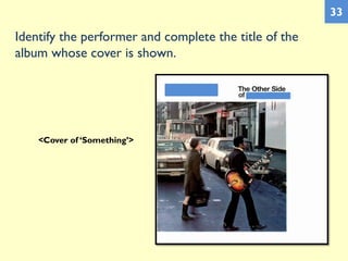 Identify the performer and complete the title of the
album whose cover is shown.
33
<Cover of ‘Something’>
 