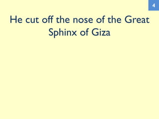 He cut off the nose of the Great
Sphinx of Giza
4
 
