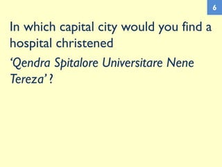 In which capital city would you find a
hospital christened
‘Qendra Spitalore Universitare Nene
Tereza’ ?
6
 