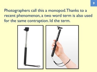 Photographers call this a monopod.Thanks to a
recent phenomenon, a two word term is also used
for the same contraption. Id the term.
9
 