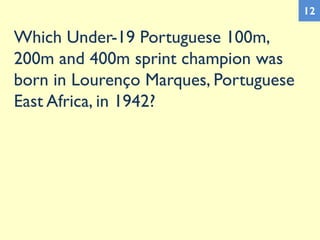 Which Under-19 Portuguese 100m,
200m and 400m sprint champion was
born in Lourenço Marques, Portuguese
East Africa, in 1942?
12
 