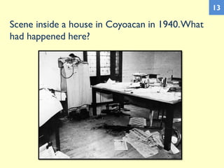 Scene inside a house in Coyoacan in 1940.What
had happened here?
13
 