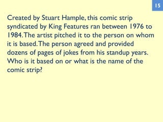 Created by Stuart Hample, this comic strip
syndicated by King Features ran between 1976 to
1984.The artist pitched it to the person on whom
it is based.The person agreed and provided
dozens of pages of jokes from his standup years.
Who is it based on or what is the name of the
comic strip?
15
 
