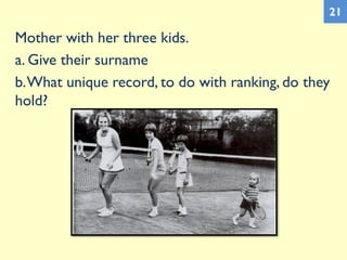 Mother with her three kids.
a. Give their surname
b.What unique record, to do with ranking, do they
hold?
21
 
