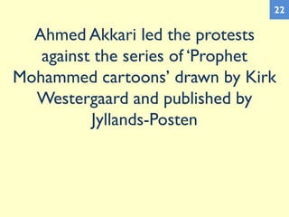 Ahmed Akkari led the protests
against the series of ‘Prophet
Mohammed cartoons’ drawn by Kirk
Westergaard and published by
Jyllands-Posten
22
 