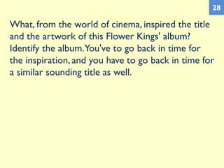 What, from the world of cinema, inspired the title
and the artwork of this Flower Kings' album?
Identify the album.You've to go back in time for
the inspiration, and you have to go back in time for
a similar sounding title as well.
28
 