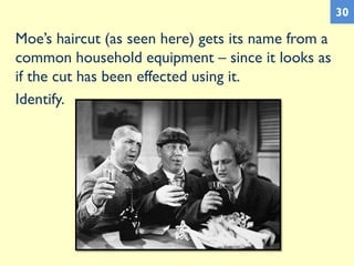 Moe’s haircut (as seen here) gets its name from a
common household equipment – since it looks as
if the cut has been effected using it.
Identify.
30
 