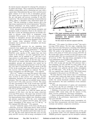 the interim measure advocated for reducing CO2 emissions is
its capture and storage.1
This is expected to be achieved by ret-
rofitting existing plants and by constructing new ones with a
capture plant. Postcombustion flue gas from coal-fired power
plants contains 12–15 mol % CO2 at atmospheric pressure.
The capture units are expected to concentrate the CO2 from
flue gas with purity and recovery exceeding 95 and 90%,
respectively.3
The most mature technology for postcombustion
carbon capture is absorption using amine-based liquid sol-
vents.4,5
But this technology is energy intensive due to the
high energy requirements for solvent regeneration.6
Therefore,
alternate technologies are being explored and adsorption,
using solid sorbents, is one promising alternative.5,7–9
Cyclic adsorption processes alter between adsorption and
desorption modes of operation. Based on the intensive vari-
able that is cycled, the adsorption processes are broadly clas-
sified as pressure swing (PSA) or temperature swing
adsorption (TSA) processes. If the cycle switches between
adsorption at atmospheric pressure and desorption at vac-
uum, then it is called vacuum swing adsorption (VSA). Pres-
sure vacuum swing adsorption (PVSA) cycles have
adsorption step at pressures above atmospheric and desorp-
tion under vacuum.
Adsorption-based processes for gas separations have
extensively been studied and several industrial applications
like air separation,10,11
hydrogen purification,12,13
hydrocar-
bon separation,14
and air drying15
are in existence. Several
PSA/VSA cycles specific to CO2 capture have also been
studied in the literature.16
An early experimental work on
carbon capture was by Ishibashi et al.17
who used a two-
stage process in a pilot plant to capture CO2 from a power
plant flue gas with Ca-X zeolite. In the first stage, a PSA-
TSA process was studied, where the adsorption took place at
atmospheric pressure and desorption was carried out by
simultaneous heating and depressurization. In the first stage,
they were able to concentrate the flue gas stream to 60 mol
% CO2. In the second stage, using a PSA process, 90 mol %
CO2 recovery with 99% purity was achieved. The overall
energy consumption was 560 kWh tonne21
CO2 captured.
Cho et al.18
studied a two-stage PSA process with zeolite
13X for a flue gas containing 10.5 mol % CO2. The major
steps involved in their process were adsorption, pressure
equalization, blowdown, low pressure purge, and feed pres-
surization. Their first stage gave an enriched stream contain-
ing 63.2 mol % CO2 with a recovery of 92.4%. This stream
was then concentrated to 99% in the second stage with 88%
recovery. The overall recovery of the process was 80% and
experimental power consumption was 1.26–1.52 kWh Nm23
CO2 (641.5–770 kWh tonne21
CO2 captured).
Liu et al.19
used zeolite 5A to study the capture and con-
centration of CO2 from a dry flue gas using a three-bed,
seven-step PVSA process. The major steps involved in their
process were pressurization, high pressure adsorption, cocur-
rent depressurization, heavy product rinse, blowdown, purge,
and pressure equalization. With this cycle configuration,
79% of the CO2 was captured with 85% purity. The overall
energy consumption of this process was 2.37 MJ kg21
of
CO2 captured (656 kWh tonne21
CO2 captured).
Lu et al.20
studied the capture of CO2 from a dry flue gas in
a three-bed, seven-step, single-stage process which involved
adsorption, blowdown, evacuation, purge, rinse, and pressure
equalization steps. The adsorbent used in their study was zeo-
lite 13X. The best result achieved from this cycle was 85%
purity and 80% recovery with an energy consumption of 440
kWh tonne21
CO2 capture. In a follow up work,21
they used a
two-stage PVSA process. The first stage, comprising three
beds, used a five-step VSA process consisting of the following
steps: pressurization, adsorption, rinse, blowdown, and purge.
With 13X zeolite as the adsorbent, this stage was able to
achieve a CO2 purity of 73–82% and a recovery of 85–95%. In
the second stage, using a two-bed, six-step VSA process with
activated carbon, CO2 was concentrated to 95% with an over-
all recovery of 90%. The total energy consumption of this
cycle configuration was 675 kWh tonne21
CO2.
Webley and coworkers22,23
have demonstrated the capture
of CO2 with six-step and nine-step VSA processes from a
feed containing 12% CO2 and 88% N2 using zeolite 13X as
the adsorbent. With the nine-step process, 95% purity and
85% recovery were achieved, and the energy consumption
was 387 kWh tonne21
CO2. In the six-step process, 85% of
CO2 was captured with a purity of 83%. The overall energy
consumption of this process was 249 kWh tonne21
CO2.
The main objective of the current work is to communicate
the results from a pilot-scale study on CO2 capture from dry
flue gas containing 15% CO2 in balance nitrogen on 13X
zeolite—the current benchmark adsorbent for CO2 capture
and concentration. The main contributions of this communi-
cation are:
1. Pilot-scale demonstration of capture and concentration
of CO2 from a dry flue gas containing 15 mol % CO2 to a
95% CO2 with 90% recovery in a single stage.
2. Modeling of four-step cycle and its light product pres-
surization (LPP) variant along with the analysis of CO2
purity, recovery, productivity, and energy consumption.
3. Direct experimental validation of the underlying physics
contributing to the performance improvement of the four-
step cycle with LPP.
4. Comparison of the measured energy consumption val-
ues from direct measurements with those from conventional
isentropic and adiabatic compression calculations.
Adsorption Equilibrium and Kinetics
As the first step, single component isotherms of CO2 and
N2 in Zeochem zeolite 13X were obtained using the RUBO-
THERM gravimetric apparatus and the adsorption isotherms
Figure 1. CO2 (open symbols) and N2 (closed symbols)
equilibrium data in Zeochem zeolite 13X from
gravimetry and dynamic column break-
through experiments.
The lines denote the dual-site Langmuir model fits.
AIChE Journal May 2014 Vol. 60, No. 5 Published on behalf of the AIChE DOI 10.1002/aic 1831
 