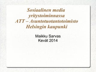 Sosiaalinen media
yritystoiminnassa
ATT – Asuntotuotantotoimisto
Helsingin kaupunki
Maikku Sarvas
Kevät 2014
 