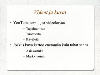 Videot ja kuvat
●

YouTube.com – jaa videokuvaa
–
–

Tuotteesta

–
●

Tapahtumista
Käytöstä

Joskus kuva kertoo enemmän kuin tuhat sanaa
–

Asiakastuki

–

Markkinointi

 