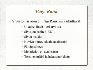 Page Rank
●

Sivuston arvoon eli PageRank:iin vaikuttavat
–

Ulkoiset linkit – eri arvoisia

–

Sivuston osoite URL

–

Sivun otsikko

–

Kuvien nimet, tekstit, avainsanat

–

Päivitystiheys

–

Metatiedot, eli avainsanat

–

Tekstien määrä ja hakusanarikkaus

 