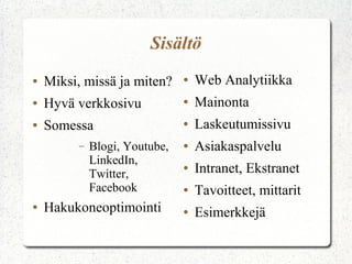 Sisältö
●

Miksi, missä ja miten?

●

Web Analytiikka

●

Hyvä verkkosivu

●

Mainonta

●

Somessa

●

Laskeutumissivu

●

Asiakaspalvelu

●

Intranet, Ekstranet

●

Tavoitteet, mittarit

●

Esimerkkejä

–

●

Blogi, Youtube,
LinkedIn,
Twitter,
Facebook

Hakukoneoptimointi

 