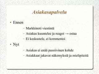 Asiakasapalvelu
●

Ennen
–
–

Asiakas kuuntelee ja reagoi → ostaa

–
●

Markkinoti viestintä
Ei keskustele, ei kommentoi

–

Asiakas ei enää passiivinen kohde

–

Asiakkaat jakavat näkemyksiä ja mielipiteitä

Nyt

 