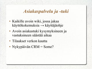 Asiakaspalvelu ja -tuki
●

●

Kaikille avoin wiki, jossa jakaa
käyttökokemuksia → käyttäjäohje
Avoin asiakastuki kysymyksineen ja
vastuksineen säästää aikaa

●

Tilaukset verkon kautta

●

Nykypäivän CRM = Some?

 