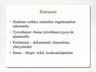 Intranet
●

●

●

●

Sisäinen verkko, mukailee organisaation
rakennetta
Työvälineet -Some työvälineet pysyvät
ajantasalla
Perinteiset – dokumentit, lounaslista,
yhteystiedot
Some – blogit, wikit, keskustelupalstat

 