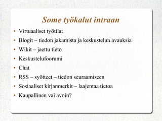 Some työkalut intraan
●

Virtuaaliset työtilat

●

Blogit – tiedon jakamista ja keskustelun avauksia

●

Wikit – jaettu tieto

●

Keskustelufoorumi

●

Chat

●

RSS – syötteet – tiedon seuraamiseen

●

Sosiaaliset kirjanmerkit – laajentaa tietoa

●

Kaupallinen vai avoin?

 