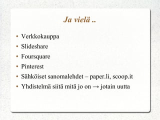 Ja vielä ..
●

Verkkokauppa

●

Slideshare

●

Foursquare

●

Pinterest

●

Sähköiset sanomalehdet – paper.li, scoop.it

●

Yhdistelmä siitä mitä jo on → jotain uutta

 