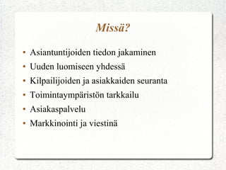 Missä?
●

Asiantuntijoiden tiedon jakaminen

●

Uuden luomiseen yhdessä

●

Kilpailijoiden ja asiakkaiden seuranta

●

Toimintaympäristön tarkkailu

●

Asiakaspalvelu

●

Markkinointi ja viestinä

 
