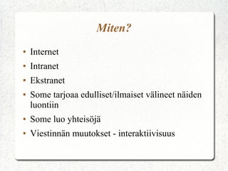 Miten?
●

Internet

●

Intranet

●

Ekstranet

●

Some tarjoaa edulliset/ilmaiset välineet näiden
luontiin

●

Some luo yhteisöjä

●

Viestinnän muutokset - interaktiivisuus

 