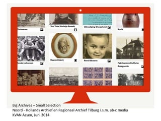 Big Archives – Small Selection
Noord - Hollands Archief en Regionaal Archief Tilburg i.s.m. ab-c media
KVAN Assen, Juni 2014
 