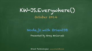 KW-JS.Everywhere() 
October 2014 
Node.js with OrientDB 
Presented by Greg McCarvell 
Orient Technologies www.orientdb.com 
 