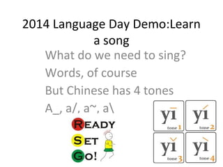 2014 Language Day Demo:Learn
a song
What do we need to sing?
Words, of course
But Chinese has 4 tones
A_, a/, a~, a
 
