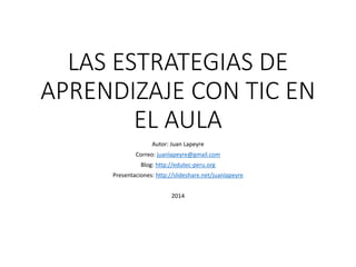 LAS ESTRATEGIAS DE APRENDIZAJE CON TIC EN EL AULA 
Autor: Juan Lapeyre 
Correo: juanlapeyre@gmail.com 
Blog: http://edutec-peru.org 
Presentaciones: http://slideshare.net/juanlapeyre 
2014  