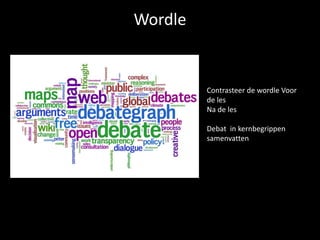 Wordle 
Contrasteer de wordle Voor 
de les 
Na de les 
Debat in kernbegrippen 
samenvatten 
 