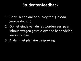 Studentenfeedback 
1. Gebruik een online survey tool (Toledo, 
google docs,…) 
2. Op het einde van de les worden een paar 
inhoudsvragen gesteld over de behandelde 
leerinhouden. 
3. Al dan niet plenaire bespreking 
 