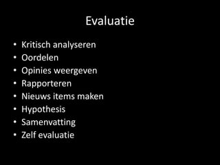 Evaluatie 
• Kritisch analyseren 
• Oordelen 
• Opinies weergeven 
• Rapporteren 
• Nieuws items maken 
• Hypothesis 
• Samenvatting 
• Zelf evaluatie 
 