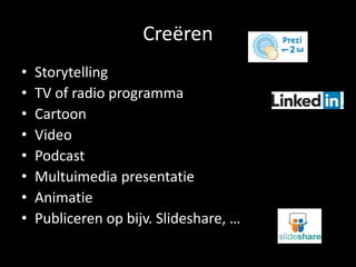 Creëren 
• Storytelling 
• TV of radio programma 
• Cartoon 
• Video 
• Podcast 
• Multuimedia presentatie 
• Animatie 
• Publiceren op bijv. ݺߣshare, … 
 