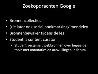 Zoekopdrachten Google 
• Bronnencollecties 
• (zie later ook social bookmarking/ mendeley 
• Bronnenbewaker tijdens de les 
• Student is content curator 
• Student verzamelt webbronnen over bepaalde 
topic met annotaties en aanvullingen in forum 
 