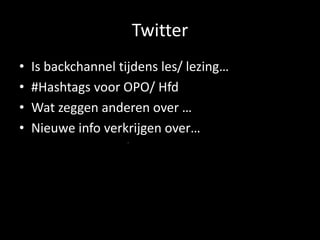 Twitter 
• Is backchannel tijdens les/ lezing… 
• #Hashtags voor OPO/ Hfd 
• Wat zeggen anderen over … 
• Nieuwe info verkrijgen over… 
 