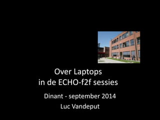 Over Laptops 
in de ECHO-f2f sessies 
Dinant - september 2014 
Luc Vandeput 
 