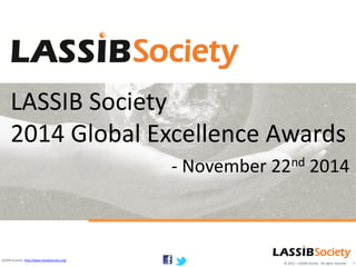 © 2013 – LASSIB Society. All rights reserved
LASSIB Society| http://www.lassibsociety.org/
LASSIB Society
2014 Global Excellence Awards
- November 22nd 2014
1
 