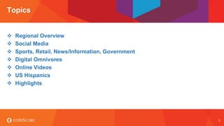 © comScore, Inc. Proprietary. 
3 
Regional Overview 
Social Media 
Sports, Retail, News/Information, Government 
Digital Omnivores 
Online Videos 
US Hispanics 
Highlights 
Topics  