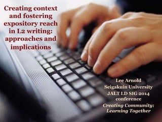 Creating context 
and fostering 
expository reach 
in L2 writing: 
approaches and 
implications 
Lee Arnold 
Seigakuin University 
JALT LD SIG 2014 
conference 
Creating Community: 
Learning Together 
 