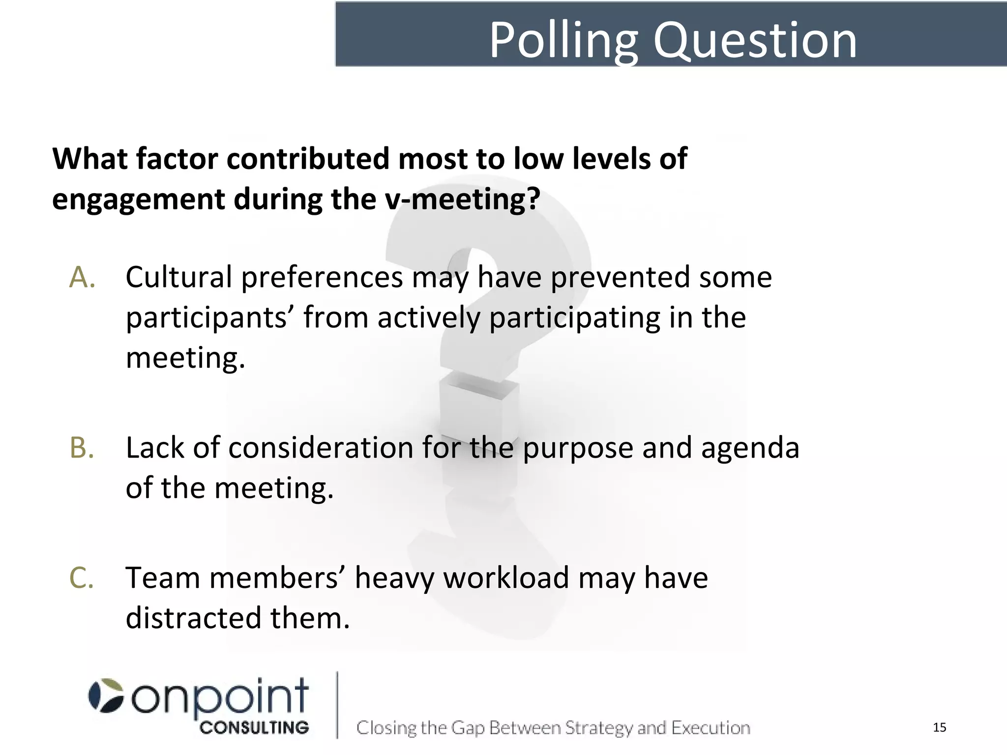 Polling Question
A. Cultural preferences may have prevented some
participants’ from actively participating in the
meeting.
B. Lack of consideration for the purpose and agenda
of the meeting.
C. Team members’ heavy workload may have
distracted them.
15
What factor contributed most to low levels of
engagement during the v-meeting?
 